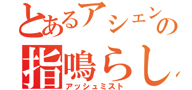 とあるアシェンの指鳴らし（アッシュミスト）