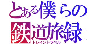 とある僕らの鉄道旅録（トレイントラベル）