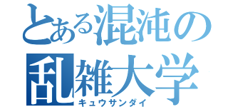 とある混沌の乱雑大学（キュウサンダイ）