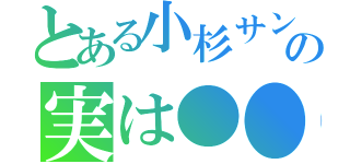 とある小杉サンの実は●●（）