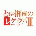 とある湘南のレゲラバッ！Ⅱ（ＨＡＮ－ ＫＵＮ ）