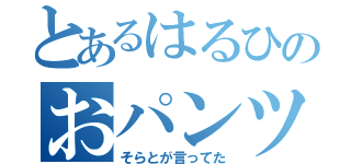 とあるはるひのおパンツ見たい（そらとが言ってた）