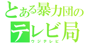 とある暴力団のテレビ局（ウジテレビ）