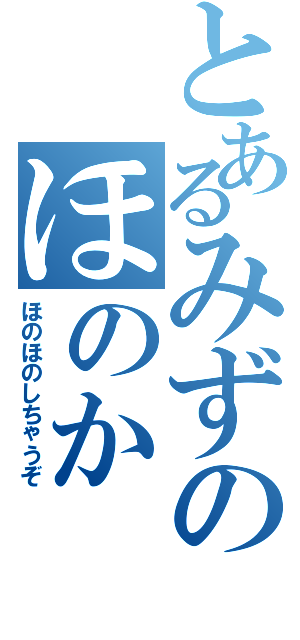 とあるみずのほのか（ほのほのしちゃうぞ）