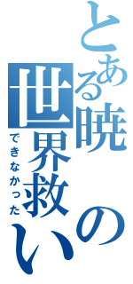 とある暁の世界救い（できなかった）