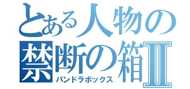 とある人物の禁断の箱Ⅱ（パンドラボックス）