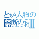 とある人物の禁断の箱Ⅱ（パンドラボックス）