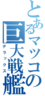 とあるマツコの巨大戦艦（デラックス）