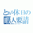 とある休日の暇人要請（暇な人いる？）