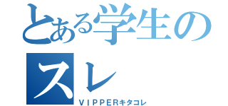 とある学生のスレ（ＶＩＰＰＥＲキタコレ）