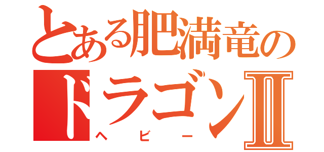 とある肥満竜のドラゴンⅡ（ヘビー）