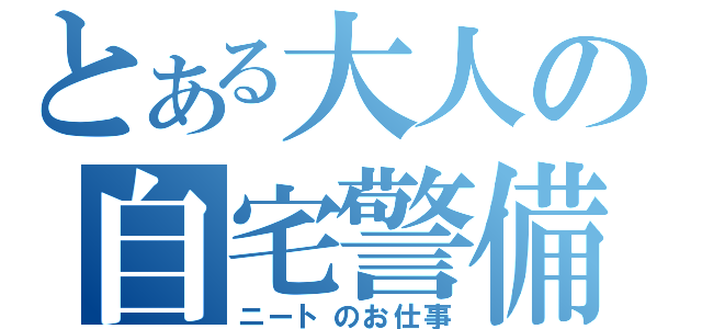 とある大人の自宅警備（ニートのお仕事）