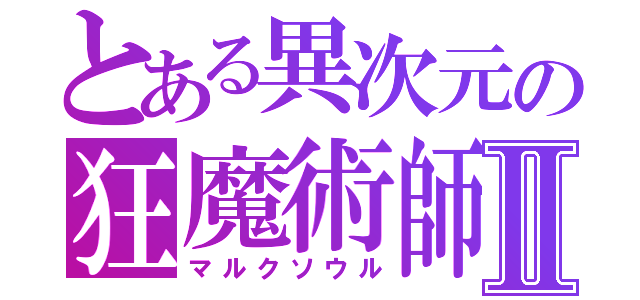 とある異次元の狂魔術師Ⅱ（マルクソウル）