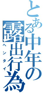 とある中年の露出行為（ヘンタイ）