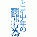 とある中年の露出行為（ヘンタイ）