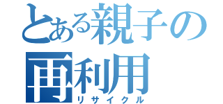 とある親子の再利用（リサイクル）