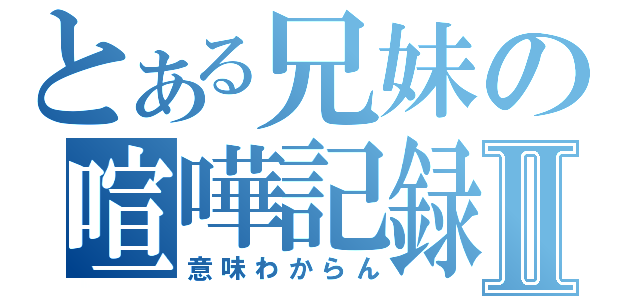 とある兄妹の喧嘩記録Ⅱ（意味わからん）