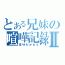 とある兄妹の喧嘩記録Ⅱ（意味わからん）