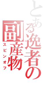 とある逸者の副産物（スピンオフ）