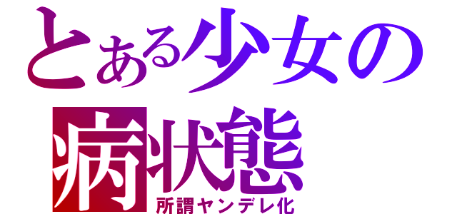 とある少女の病状態（所謂ヤンデレ化）