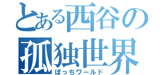 とある西谷の孤独世界（ぼっちワールド）