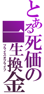 とある死価の一生換金（プライスオブライフ）