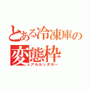 とある冷凍庫の変態枠（アルルンダヨー）