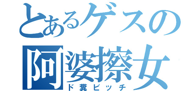 とあるゲスの阿婆擦女（ド糞ビッチ）