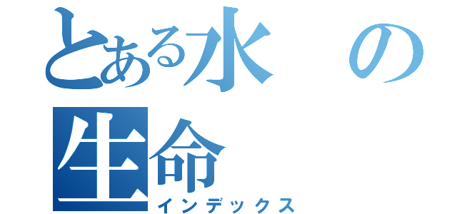 とある水の生命（インデックス）