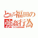 とある福田の強姦行為（ＳＥＸ依存症候群）