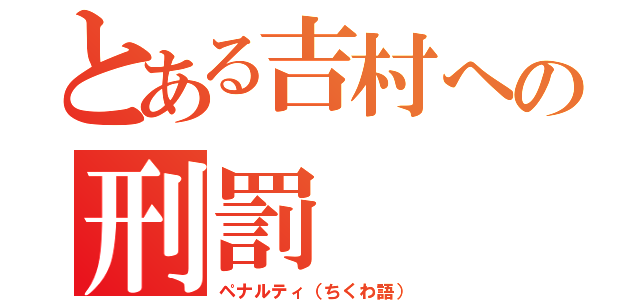 とある吉村への刑罰（ペナルティ（ちくわ語））