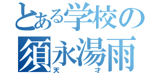 とある学校の須永湯雨鬼（天才）