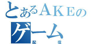 とあるＡＫＥのゲーム（配信）