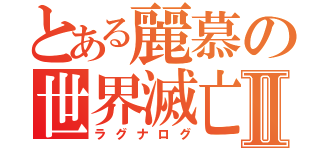 とある麗慕の世界滅亡Ⅱ（ラグナログ）