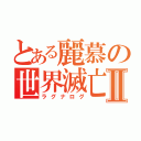 とある麗慕の世界滅亡Ⅱ（ラグナログ）