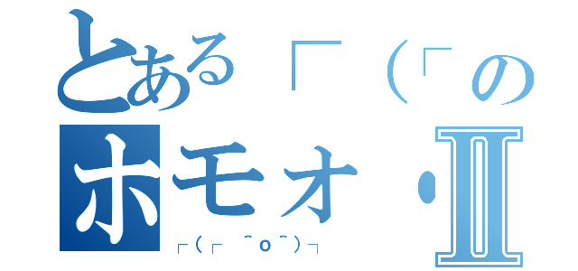 とある┌（┌ ＾ｏ＾）┐ のホモォ・・・ Ⅱ（┌（┌ ＾ｏ＾）┐ ）