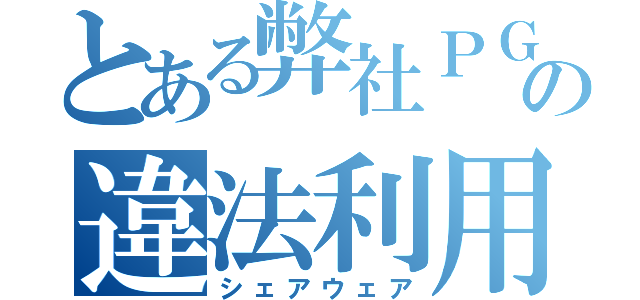 とある弊社ＰＧの違法利用（シェアウェア）