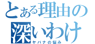 とある理由の深いわけ（ヤバナの悩み）