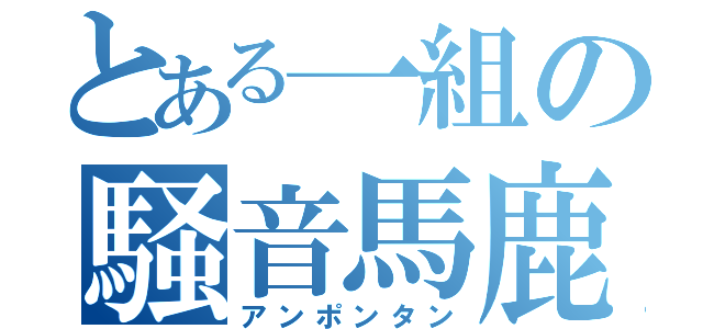 とある一組の騒音馬鹿（アンポンタン）