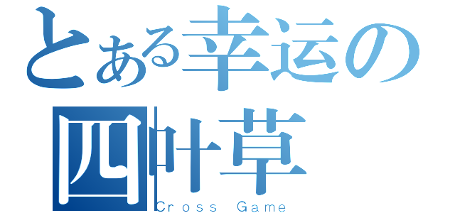 とある幸运の四叶草（Ｃｒｏｓｓ Ｇａｍｅ）