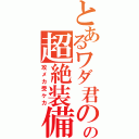 とあるワダ君のの超絶装備（攻メカ受ケカ）