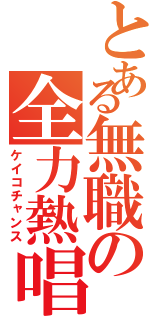 とある無職の全力熱唱（ケイコチャンス）