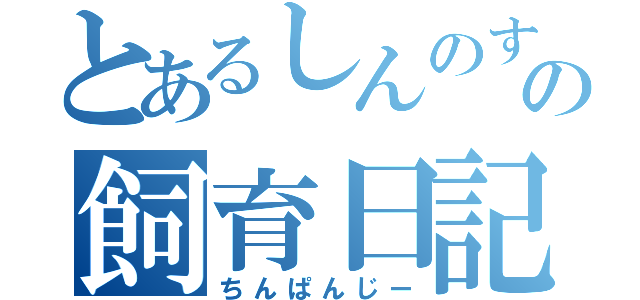 とあるしんのすけの飼育日記（ちんぱんじー）