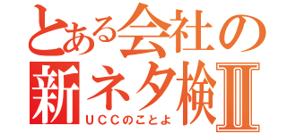 とある会社の新ネタ検討Ⅱ（ＵＣＣのことよ）