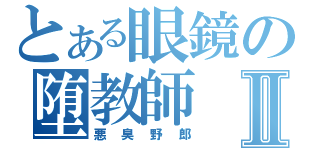 とある眼鏡の堕教師Ⅱ（悪臭野郎）