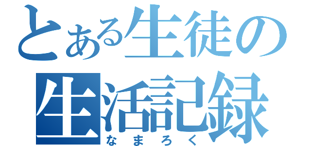 とある生徒の生活記録（な　ま　ろ　く）