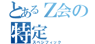 とあるＺ会の特定（スペシフィック）