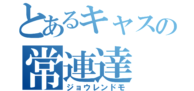 とあるキャスの常連達（ジョウレンドモ）