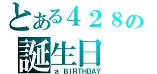 とある４２８の誕生日（ａ ＢＩＲＴＨＤＡＹ）