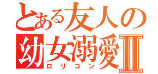 とある友人の幼女溺愛Ⅱ（ロリコン）